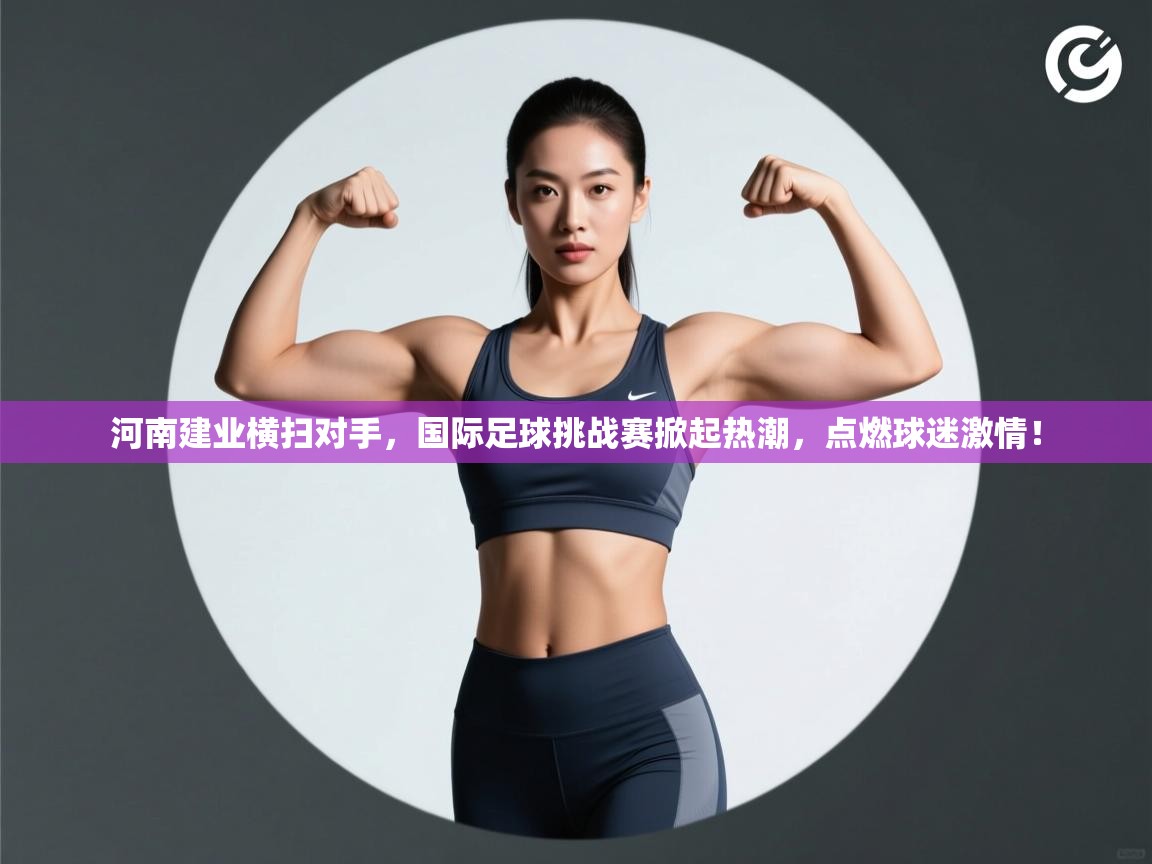 河南建业横扫对手，国际足球挑战赛掀起热潮，点燃球迷激情！