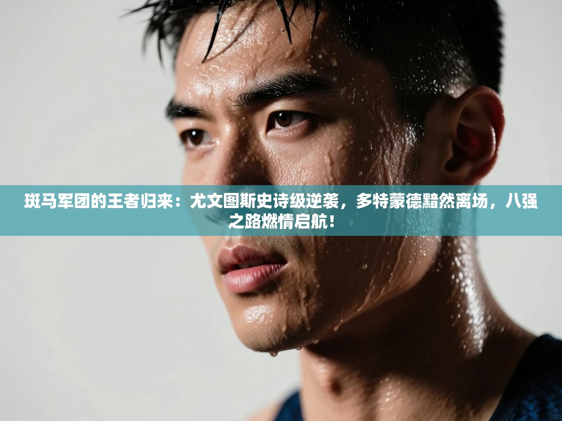 斑马军团的王者归来：尤文图斯史诗级逆袭，多特蒙德黯然离场，八强之路燃情启航！