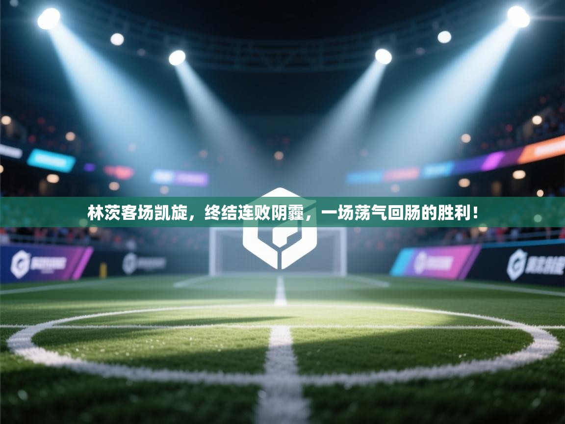 林茨客场凯旋，终结连败阴霾，一场荡气回肠的胜利！